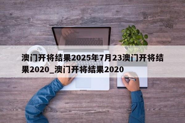 澳门开将结果2025年7月23澳门开将结果2020_澳门开将结果2020